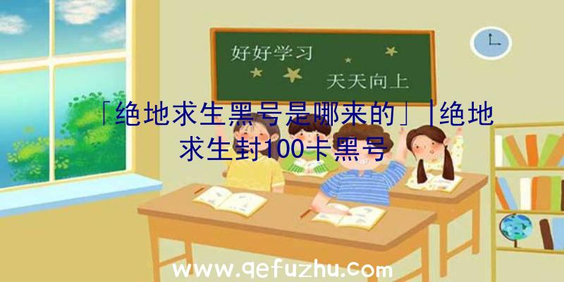 「绝地求生黑号是哪来的」|绝地求生封100卡黑号